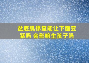 盆底肌修复能让下面变紧吗 会影响生孩子吗